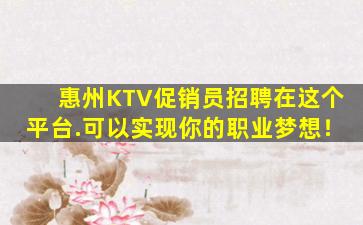 惠州KTV促销员招聘在这个平台.可以实现你的职业梦想！