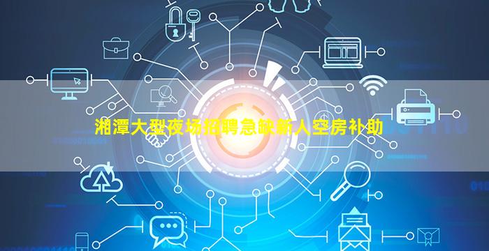 湘潭大型夜场招聘急缺新人空房补助